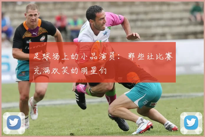 足球场上的小品演员：那些让比赛充满欢笑的明星们
