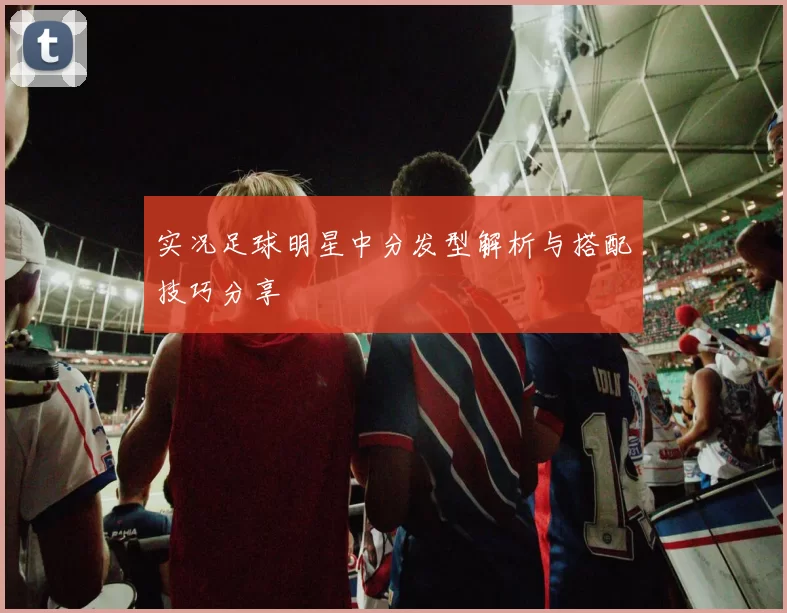 实况足球明星中分发型解析与搭配技巧分享