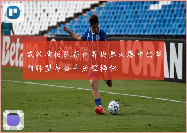 武汉滑板队在世界街舞大赛中的华丽转型与奋斗历程揭秘