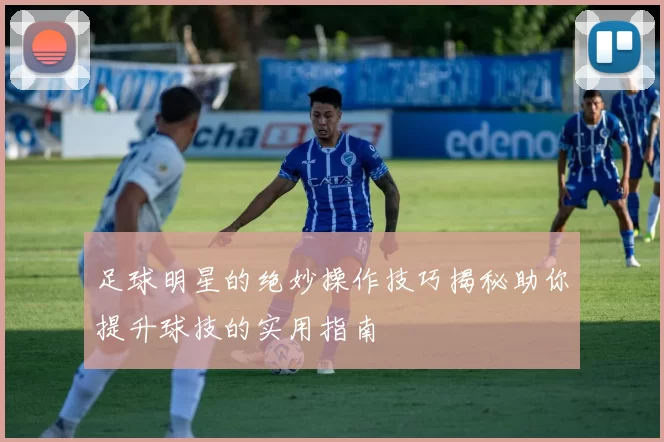 足球明星的绝妙操作技巧揭秘助你提升球技的实用指南