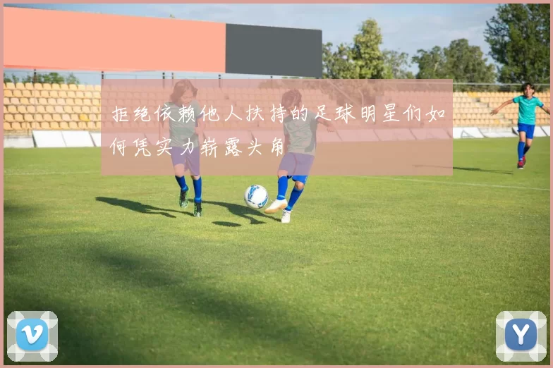 拒绝依赖他人扶持的足球明星们如何凭实力崭露头角