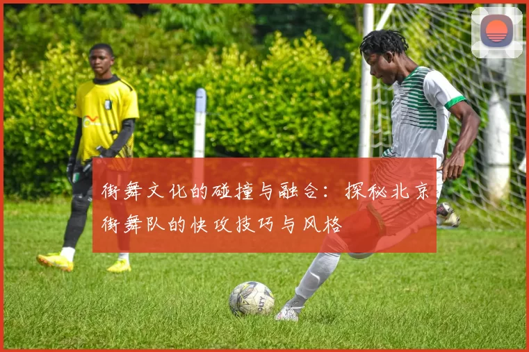 街舞文化的碰撞与融合：探秘北京街舞队的快攻技巧与风格
