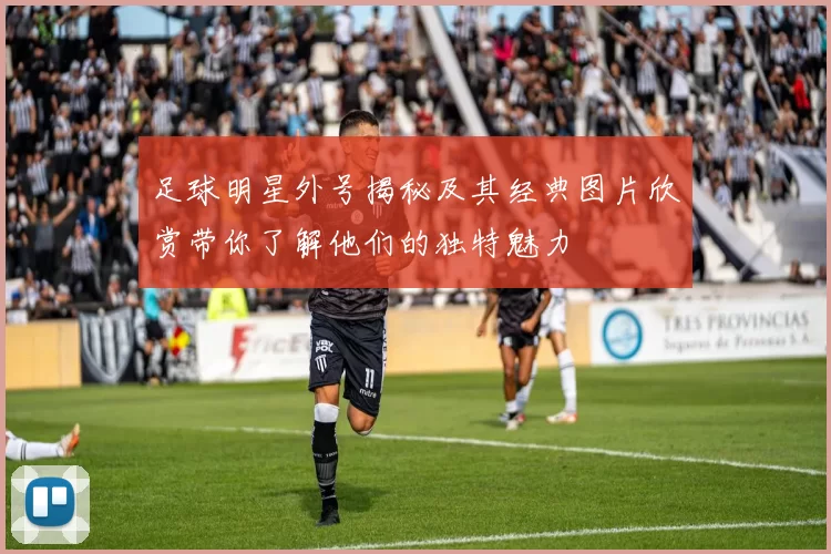 足球明星外号揭秘及其经典图片欣赏带你了解他们的独特魅力