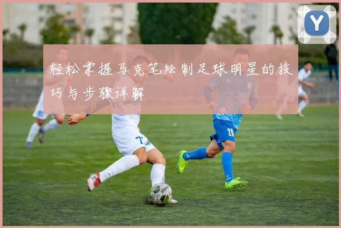 轻松掌握马克笔绘制足球明星的技巧与步骤详解