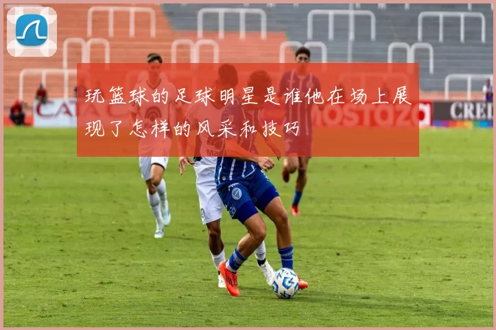 玩篮球的足球明星是谁他在场上展现了怎样的风采和技巧