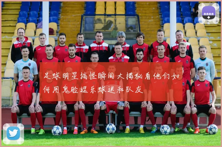 足球明星搞怪瞬间大揭秘看他们如何用鬼脸逗乐球迷和队友