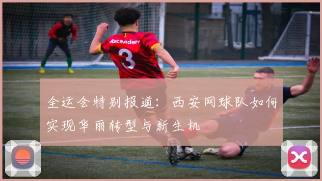 全运会特别报道：西安网球队如何实现华丽转型与新生机