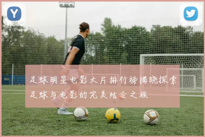 足球明星电影大片排行榜揭晓探索足球与电影的完美结合之旅