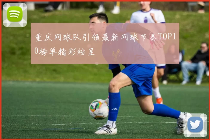 重庆网球队引领最新网球节奏TOP10榜单精彩纷呈