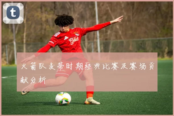 火箭队麦蒂时期经典比赛及赛场贡献分析