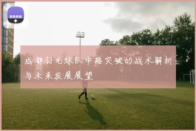 成都羽毛球队中路突破的战术解析与未来发展展望