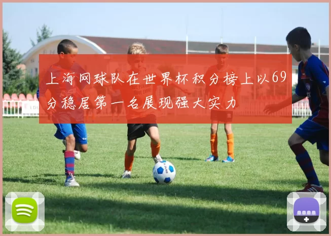 上海网球队在世界杯积分榜上以69分稳居第一名展现强大实力
