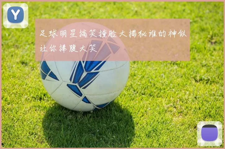 足球明星搞笑撞脸大揭秘谁的神似让你捧腹大笑