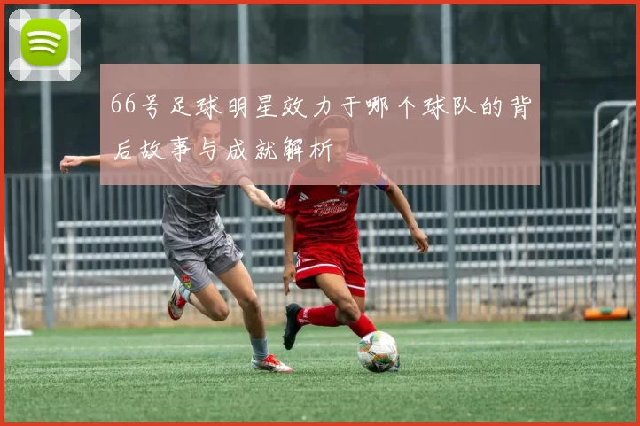 66号足球明星效力于哪个球队的背后故事与成就解析