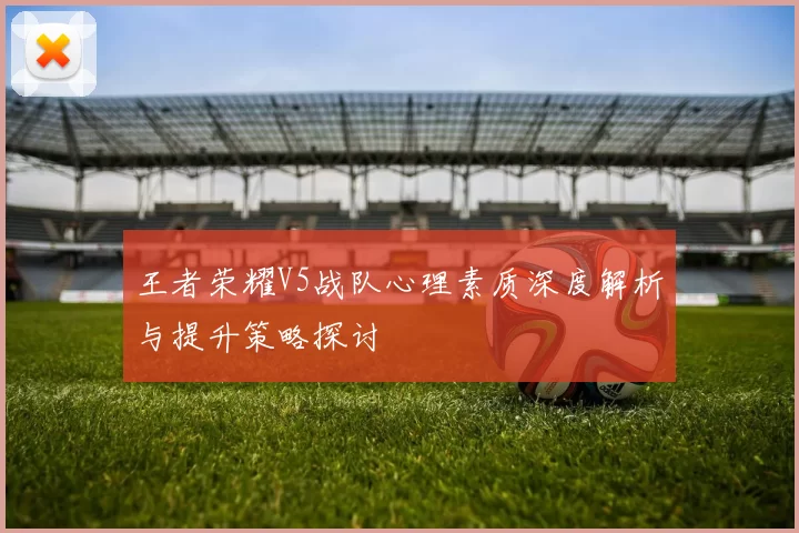 王者荣耀V5战队心理素质深度解析与提升策略探讨