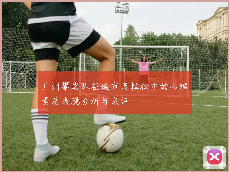 广州攀岩队在城市马拉松中的心理素质表现分析与点评