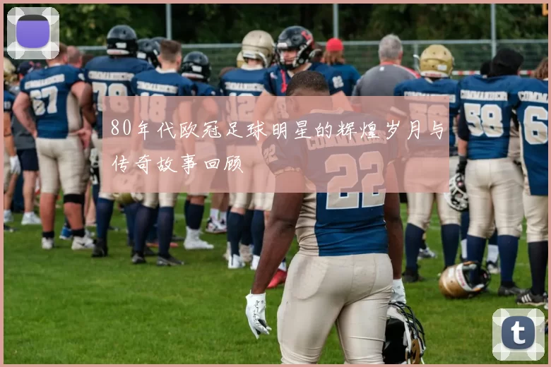 80年代欧冠足球明星的辉煌岁月与传奇故事回顾