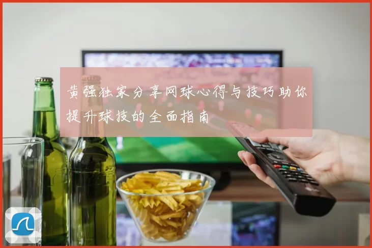 黄强独家分享网球心得与技巧助你提升球技的全面指南