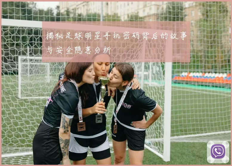 揭秘足球明星手机密码背后的故事与安全隐患分析