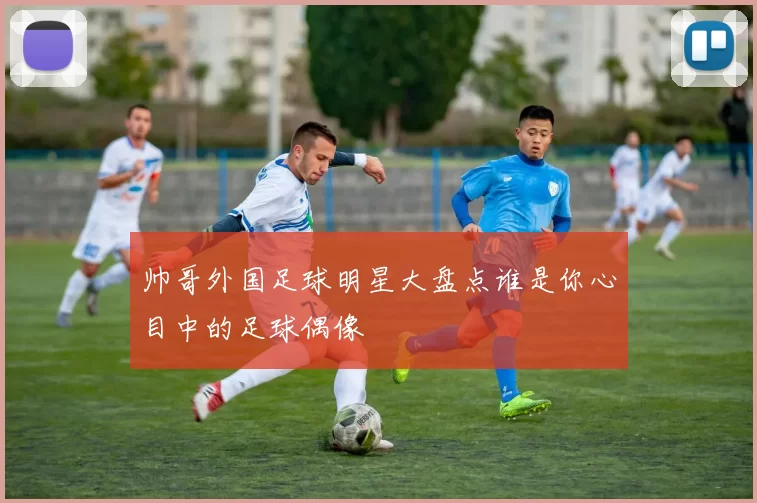 帅哥外国足球明星大盘点谁是你心目中的足球偶像