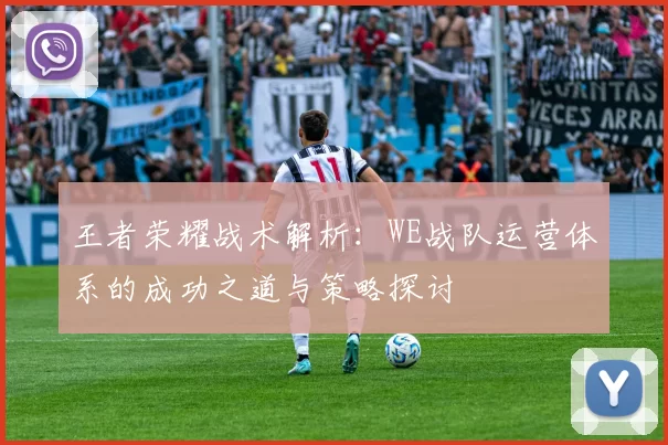 王者荣耀战术解析：WE战队运营体系的成功之道与策略探讨