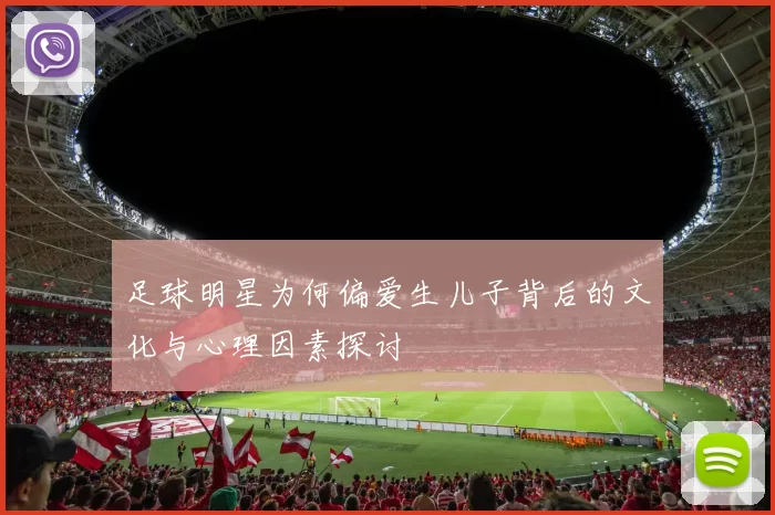 足球明星为何偏爱生儿子背后的文化与心理因素探讨