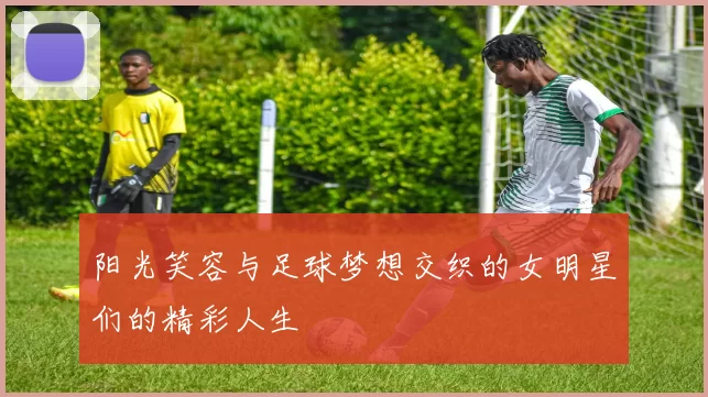 阳光笑容与足球梦想交织的女明星们的精彩人生