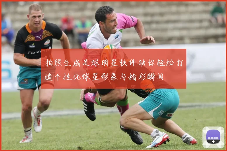拍照生成足球明星软件助你轻松打造个性化球星形象与精彩瞬间