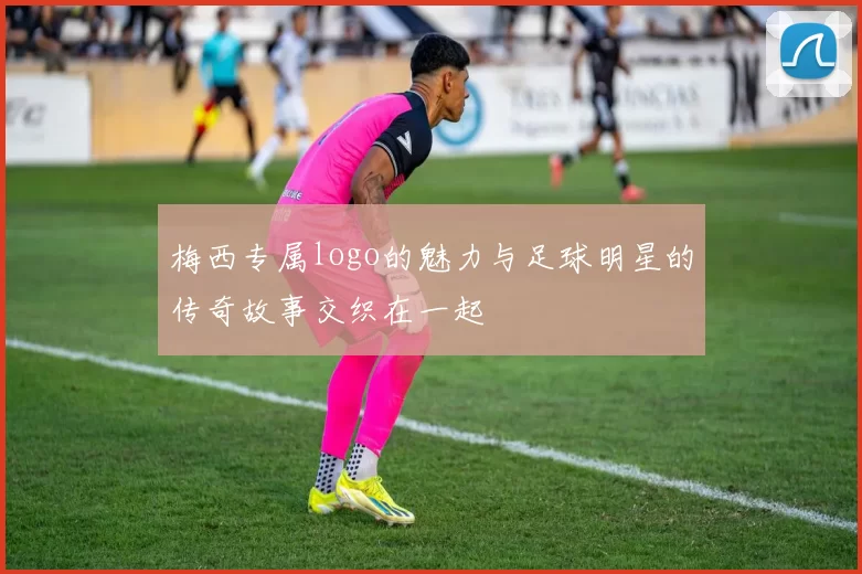 梅西专属logo的魅力与足球明星的传奇故事交织在一起