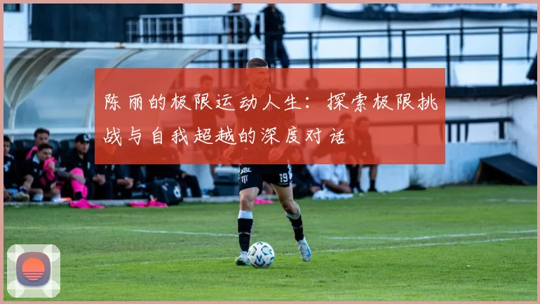 陈丽的极限运动人生：探索极限挑战与自我超越的深度对话