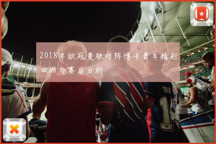 2018年欧冠曼联对阵博卡青年精彩回顾与赛后分析