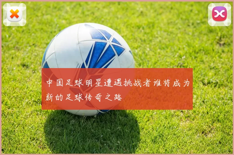 中国足球明星遭遇挑战者谁将成为新的足球传奇之路