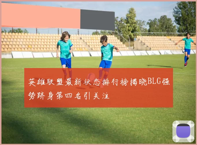 英雄联盟最新状态排行榜揭晓BLG强势跻身第四名引关注
