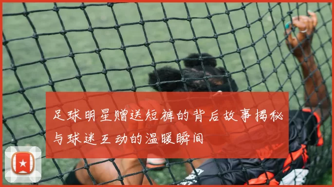足球明星赠送短裤的背后故事揭秘与球迷互动的温暖瞬间