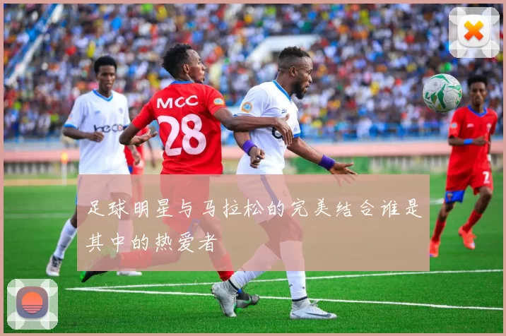 足球明星与马拉松的完美结合谁是其中的热爱者