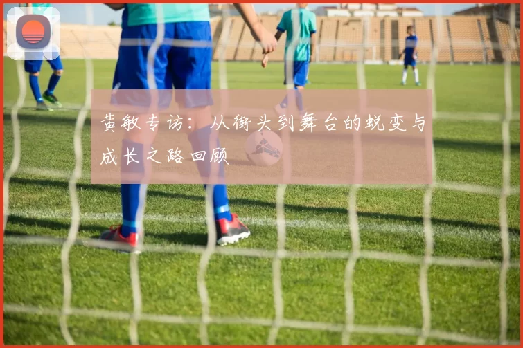 黄敏专访：从街头到舞台的蜕变与成长之路回顾