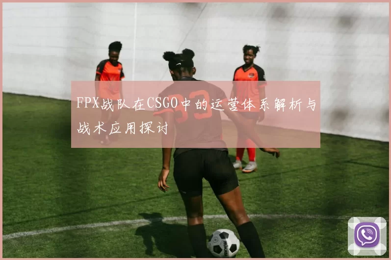 FPX战队在CSGO中的运营体系解析与战术应用探讨