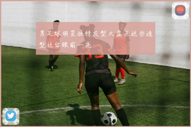男足球明星独特发型大盘点这些造型让你眼前一亮