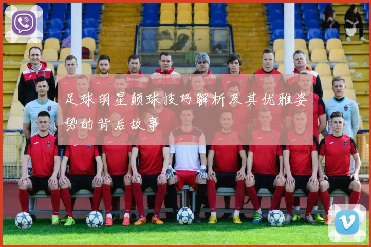 足球明星颠球技巧解析及其优雅姿势的背后故事