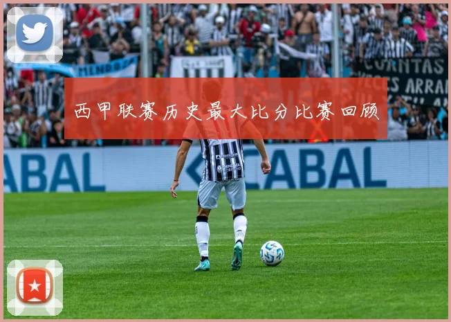 西甲联赛历史最大比分比赛回顾