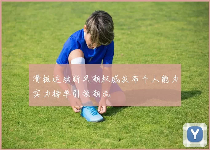 滑板运动新风潮权威发布个人能力实力榜单引领潮流