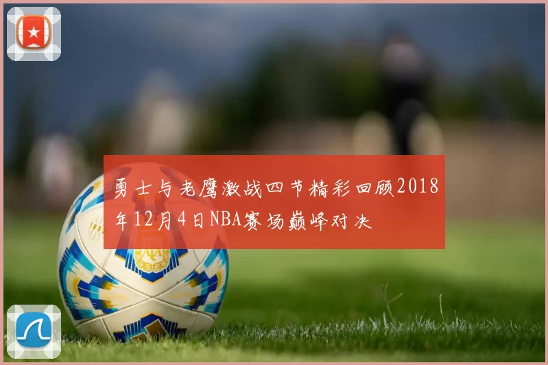 勇士与老鹰激战四节精彩回顾2018年12月4日NBA赛场巅峰对决