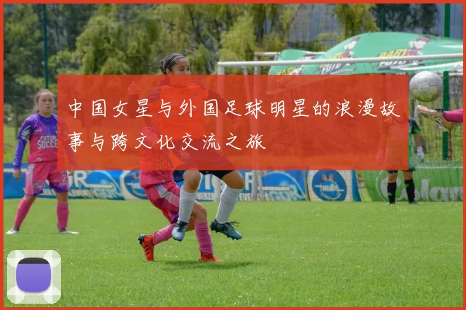中国女星与外国足球明星的浪漫故事与跨文化交流之旅