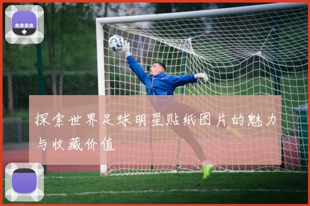 探索世界足球明星贴纸图片的魅力与收藏价值