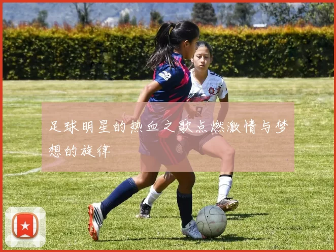 足球明星的热血之歌点燃激情与梦想的旋律