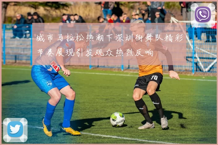 城市马拉松热潮下深圳街舞队精彩节奏展现引发观众热烈反响