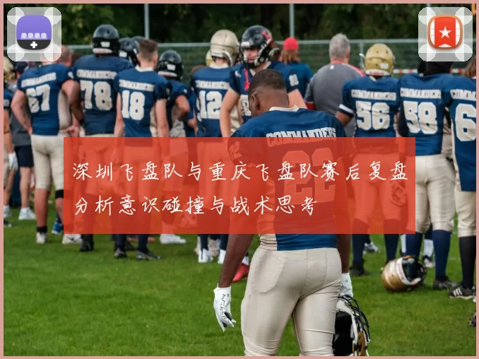 深圳飞盘队与重庆飞盘队赛后复盘分析意识碰撞与战术思考