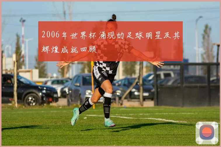 2006年世界杯涌现的足球明星及其辉煌成就回顾