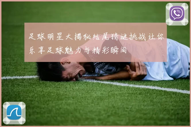 足球明星大揭秘结尾猜谜挑战让你乐享足球魅力与精彩瞬间