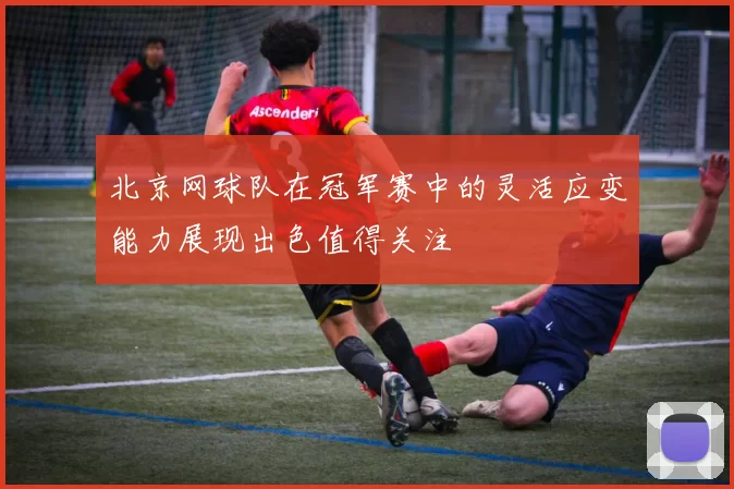 北京网球队在冠军赛中的灵活应变能力展现出色值得关注
